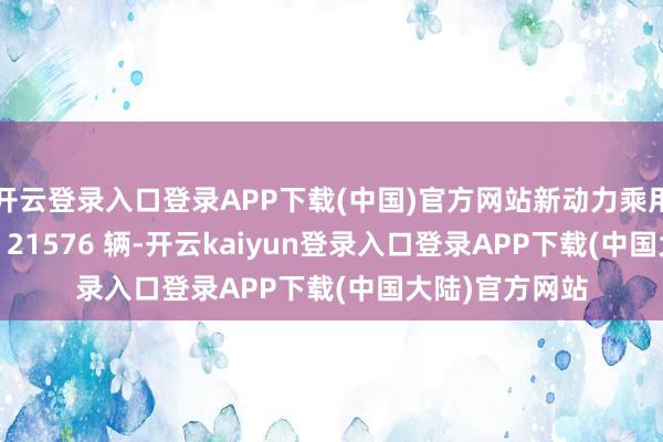 开云登录入口登录APP下载(中国)官方网站新动力乘用车 9 月销量为 21576 辆-开云kaiyun登录入口登录APP下载(中国大陆)官方网站