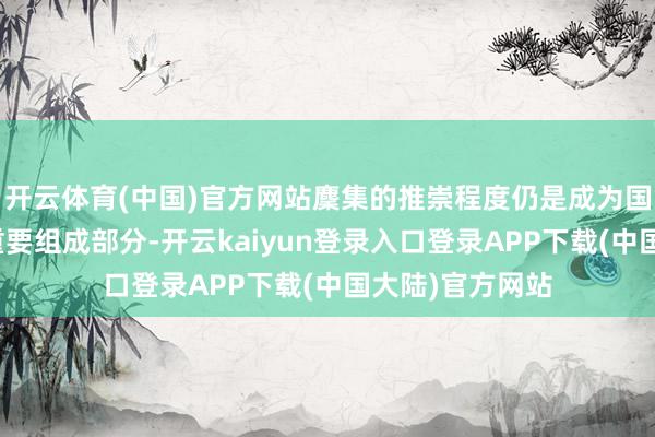 开云体育(中国)官方网站麇集的推崇程度仍是成为国度军事实力的重要组成部分-开云kaiyun登录入口登录APP下载(中国大陆)官方网站