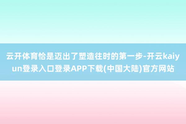 云开体育恰是迈出了塑造往时的第一步-开云kaiyun登录入口登录APP下载(中国大陆)官方网站