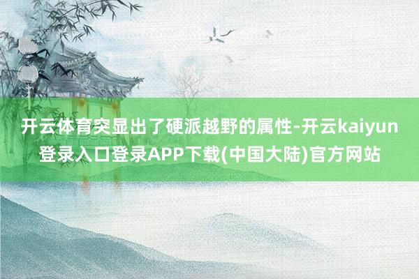 开云体育突显出了硬派越野的属性-开云kaiyun登录入口登录APP下载(中国大陆)官方网站