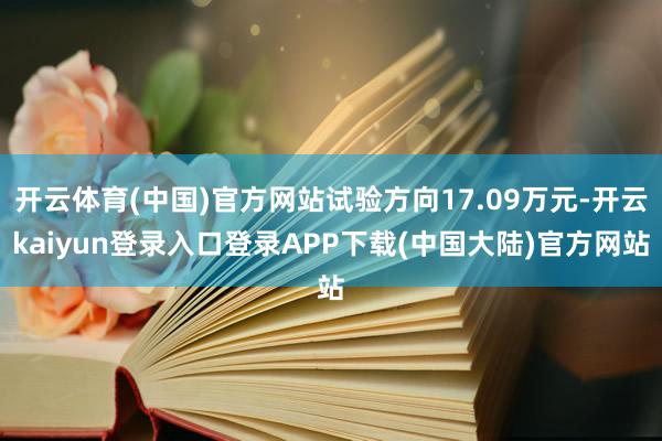 开云体育(中国)官方网站试验方向17.09万元-开云kaiyun登录入口登录APP下载(中国大陆)官方网站