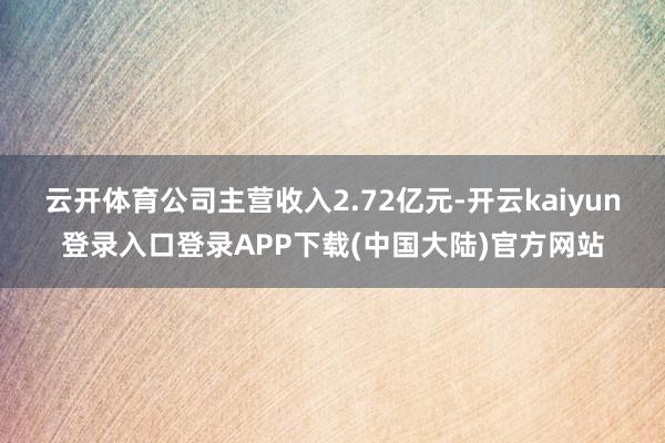 云开体育公司主营收入2.72亿元-开云kaiyun登录入口登录APP下载(中国大陆)官方网站