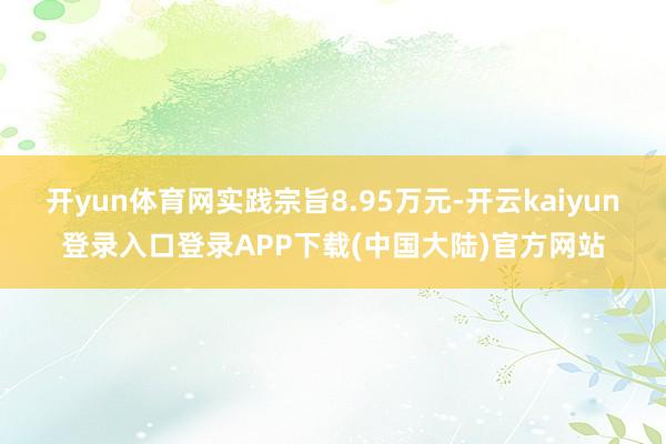 开yun体育网实践宗旨8.95万元-开云kaiyun登录入口登录APP下载(中国大陆)官方网站