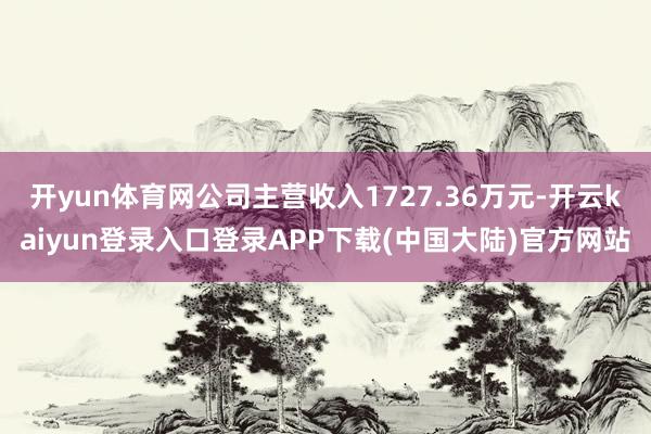 开yun体育网公司主营收入1727.36万元-开云kaiyun登录入口登录APP下载(中国大陆)官方网站