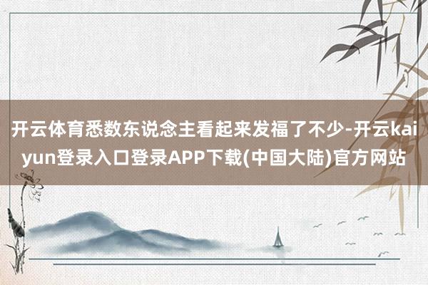 开云体育悉数东说念主看起来发福了不少-开云kaiyun登录入口登录APP下载(中国大陆)官方网站