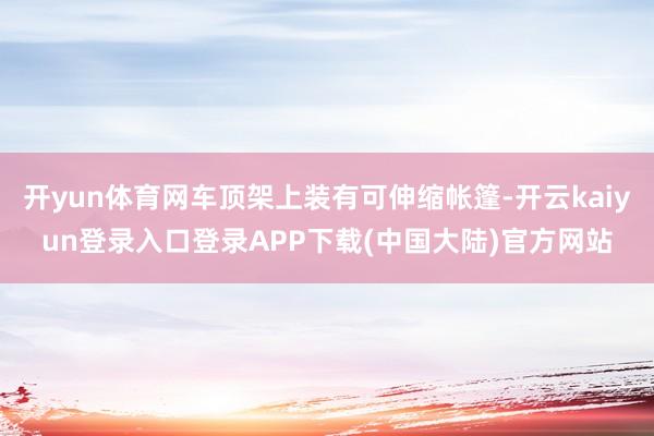 开yun体育网车顶架上装有可伸缩帐篷-开云kaiyun登录入口登录APP下载(中国大陆)官方网站