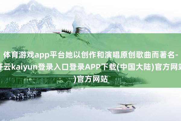 体育游戏app平台她以创作和演唱原创歌曲而著名-开云kaiyun登录入口登录APP下载(中国大陆)官方网站