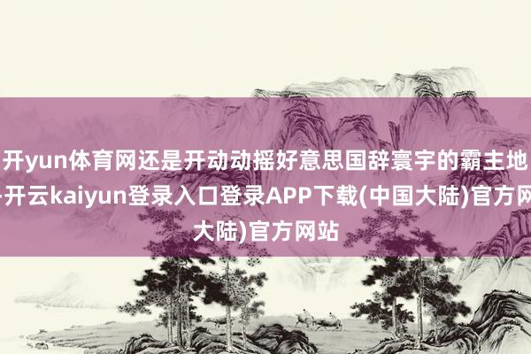 开yun体育网还是开动动摇好意思国辞寰宇的霸主地位-开云kaiyun登录入口登录APP下载(中国大陆)官方网站