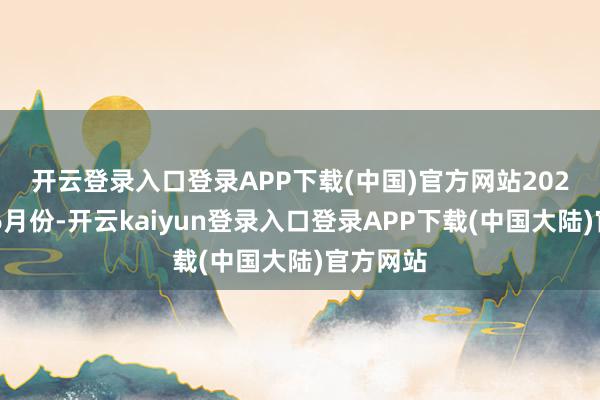 开云登录入口登录APP下载(中国)官方网站　　2024年1至6月份-开云kaiyun登录入口登录APP下载(中国大陆)官方网站