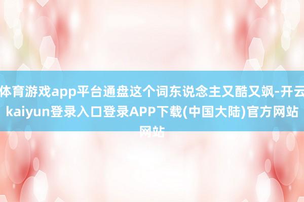 体育游戏app平台通盘这个词东说念主又酷又飒-开云kaiyun登录入口登录APP下载(中国大陆)官方网站