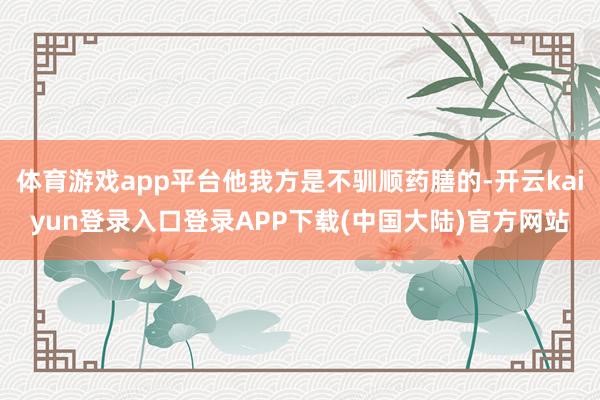 体育游戏app平台他我方是不驯顺药膳的-开云kaiyun登录入口登录APP下载(中国大陆)官方网站