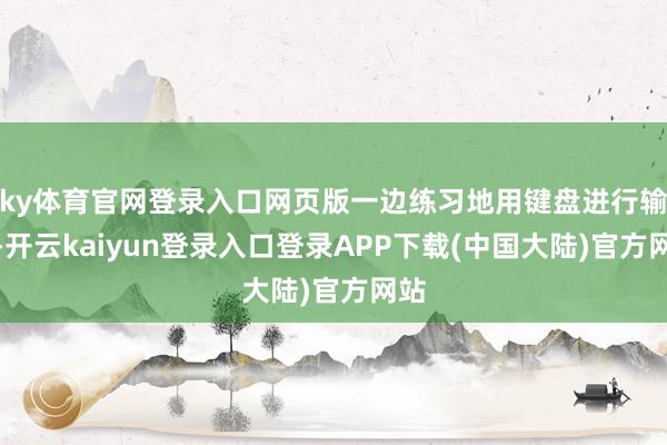 ky体育官网登录入口网页版一边练习地用键盘进行输入-开云kaiyun登录入口登录APP下载(中国大陆)官方网站