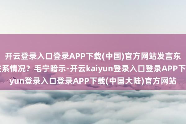 开云登录入口登录APP下载(中国)官方网站发言东谈主能否进一步先容联系情况？毛宁暗示-开云kaiyun登录入口登录APP下载(中国大陆)官方网站