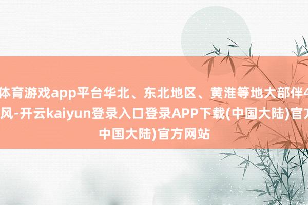 体育游戏app平台华北、东北地区、黄淮等地大部伴4～6级风-开云kaiyun登录入口登录APP下载(中国大陆)官方网站