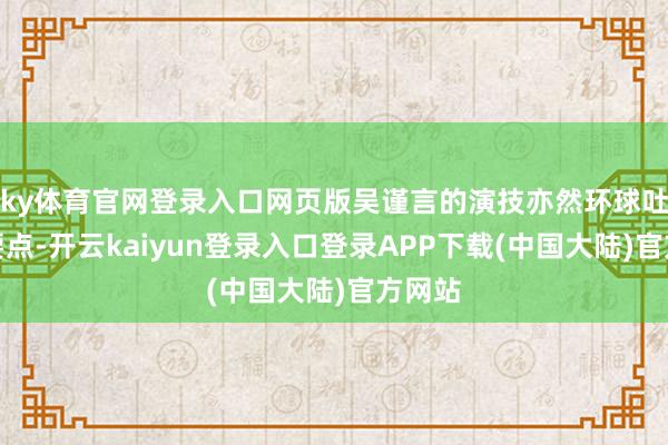 ky体育官网登录入口网页版吴谨言的演技亦然环球吐槽的要点-开云kaiyun登录入口登录APP下载(中国大陆)官方网站