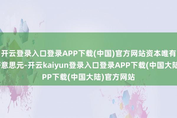 开云登录入口登录APP下载(中国)官方网站资本唯有300多万好意思元-开云kaiyun登录入口登录APP下载(中国大陆)官方网站