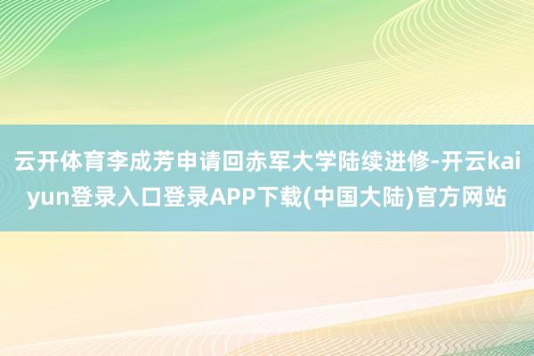 云开体育李成芳申请回赤军大学陆续进修-开云kaiyun登录入口登录APP下载(中国大陆)官方网站