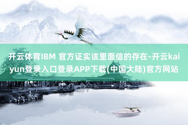 开云体育IBM 官方证实该里面信的存在-开云kaiyun登录入口登录APP下载(中国大陆)官方网站