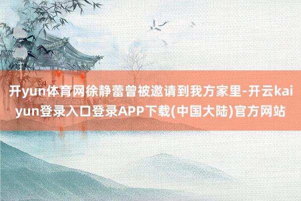 开yun体育网徐静蕾曾被邀请到我方家里-开云kaiyun登录入口登录APP下载(中国大陆)官方网站