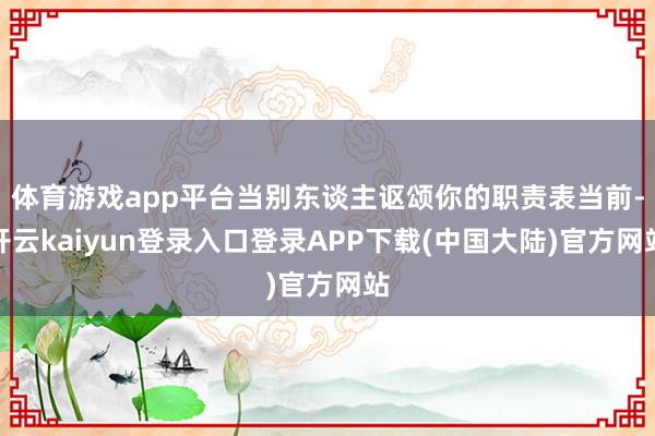 体育游戏app平台当别东谈主讴颂你的职责表当前-开云kaiyun登录入口登录APP下载(中国大陆)官方网站