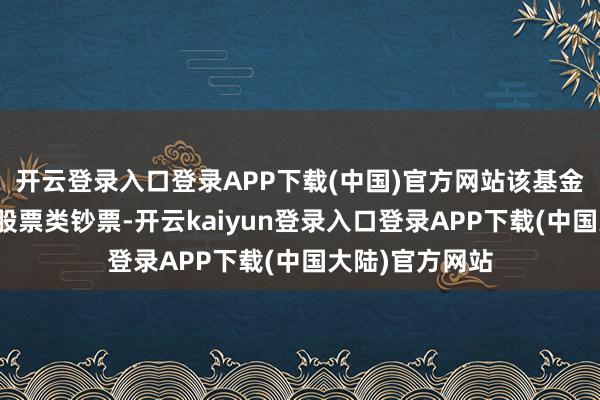 开云登录入口登录APP下载(中国)官方网站该基金钞票树立：无股票类钞票-开云kaiyun登录入口登录APP下载(中国大陆)官方网站