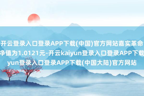 开云登录入口登录APP下载(中国)官方网站嘉实革命前锋夹杂A最新单元净值为1.0121元-开云kaiyun登录入口登录APP下载(中国大陆)官方网站