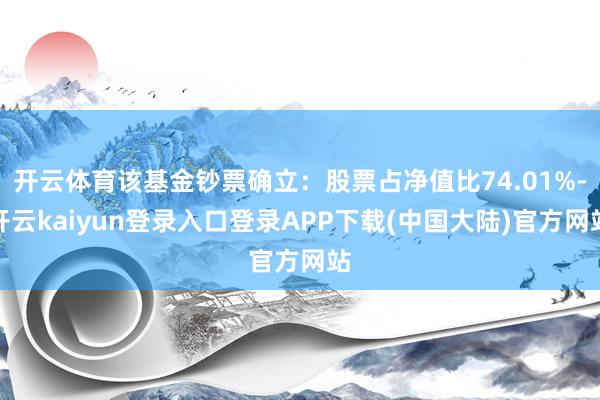 开云体育该基金钞票确立：股票占净值比74.01%-开云kaiyun登录入口登录APP下载(中国大陆)官方网站