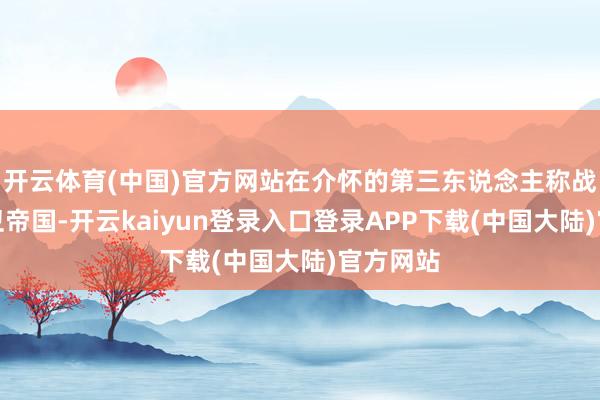 开云体育(中国)官方网站在介怀的第三东说念主称战斗中保卫帝国-开云kaiyun登录入口登录APP下载(中国大陆)官方网站