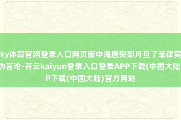 ky体育官网登录入口网页版中海唐突部月旦了菲律宾方面的虚伪言论-开云kaiyun登录入口登录APP下载(中国大陆)官方网站