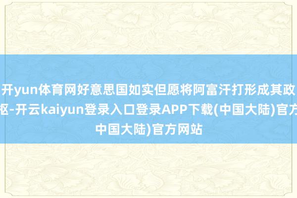 开yun体育网好意思国如实但愿将阿富汗打形成其政策中枢-开云kaiyun登录入口登录APP下载(中国大陆)官方网站