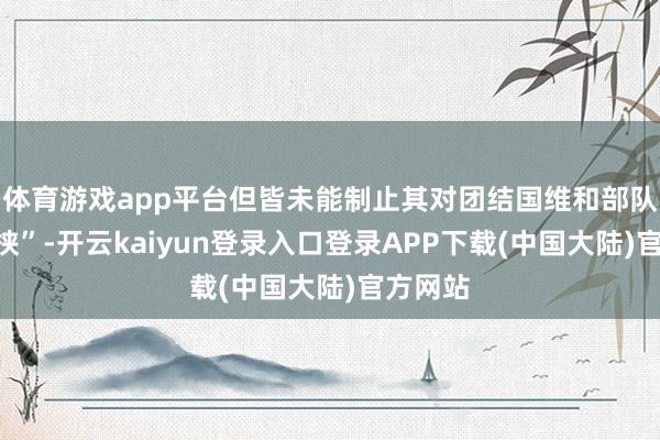 体育游戏app平台但皆未能制止其对团结国维和部队的“要挟”-开云kaiyun登录入口登录APP下载(中国大陆)官方网站