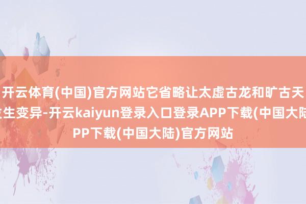 开云体育(中国)官方网站它省略让太虚古龙和旷古天凰的血脉发生变异-开云kaiyun登录入口登录APP下载(中国大陆)官方网站