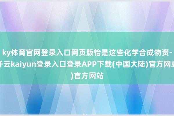 ky体育官网登录入口网页版恰是这些化学合成物资-开云kaiyun登录入口登录APP下载(中国大陆)官方网站