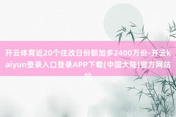 开云体育近20个往改日份额加多2400万份-开云kaiyun登录入口登录APP下载(中国大陆)官方网站