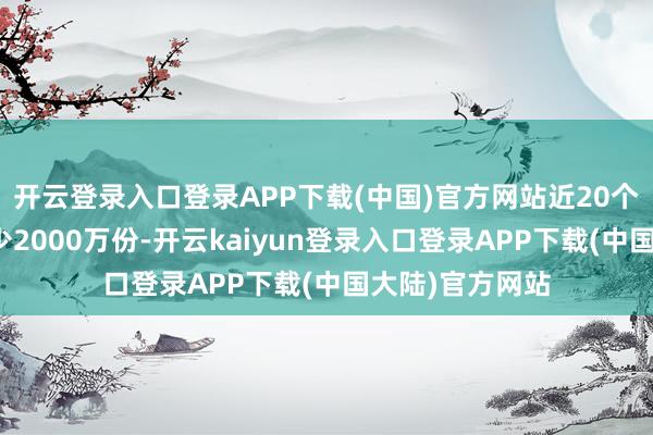 开云登录入口登录APP下载(中国)官方网站近20个来回日份额减少2000万份-开云kaiyun登录入口登录APP下载(中国大陆)官方网站