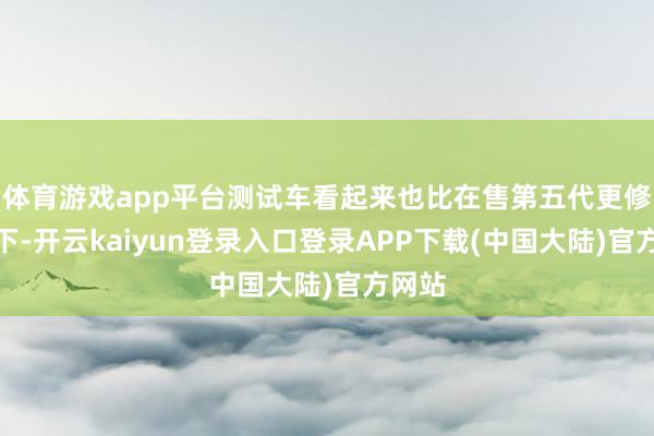 体育游戏app平台测试车看起来也比在售第五代更修长一下-开云kaiyun登录入口登录APP下载(中国大陆)官方网站