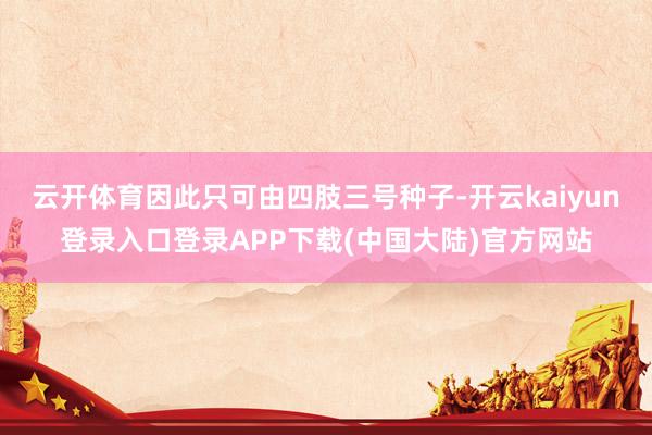 云开体育因此只可由四肢三号种子-开云kaiyun登录入口登录APP下载(中国大陆)官方网站