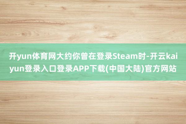 开yun体育网大约你曾在登录Steam时-开云kaiyun登录入口登录APP下载(中国大陆)官方网站