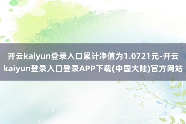 开云kaiyun登录入口累计净值为1.0721元-开云kaiyun登录入口登录APP下载(中国大陆)官方网站