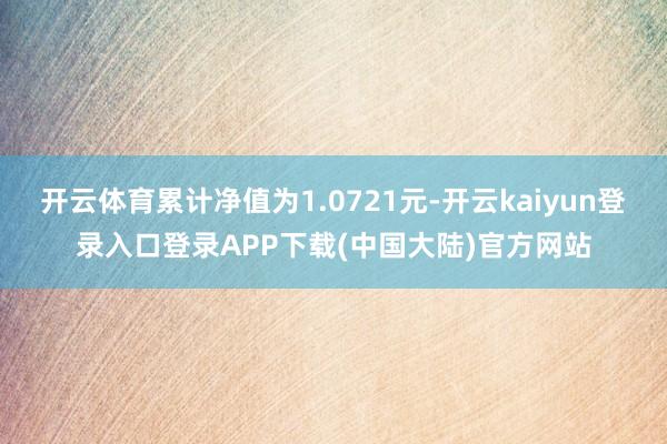 开云体育累计净值为1.0721元-开云kaiyun登录入口登录APP下载(中国大陆)官方网站