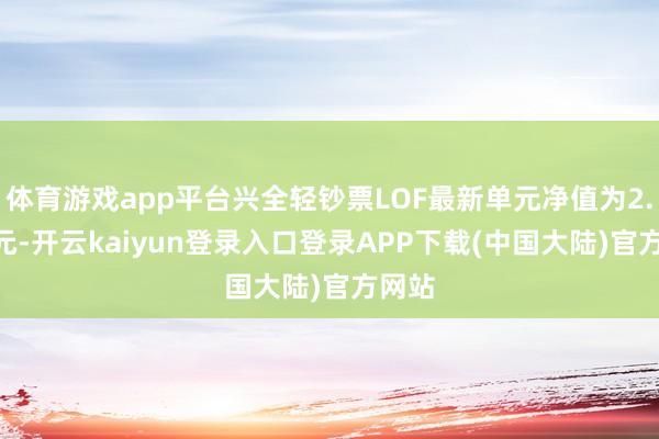 体育游戏app平台兴全轻钞票LOF最新单元净值为2.756元-开云kaiyun登录入口登录APP下载(中国大陆)官方网站