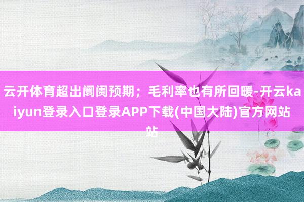 云开体育超出阛阓预期；毛利率也有所回暖-开云kaiyun登录入口登录APP下载(中国大陆)官方网站