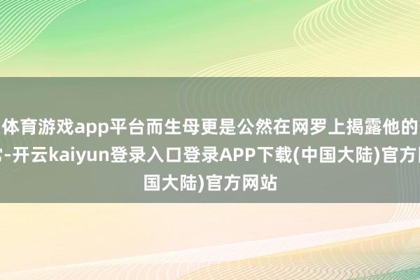 体育游戏app平台而生母更是公然在网罗上揭露他的往常-开云kaiyun登录入口登录APP下载(中国大陆)官方网站