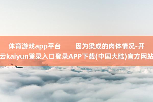 体育游戏app平台        因为梁成的肉体情况-开云kaiyun登录入口登录APP下载(中国大陆)官方网站