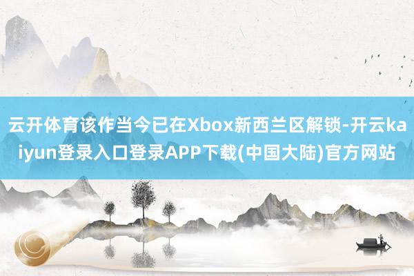 云开体育该作当今已在Xbox新西兰区解锁-开云kaiyun登录入口登录APP下载(中国大陆)官方网站