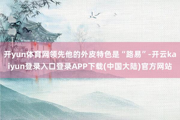 开yun体育网领先他的外皮特色是“路易”-开云kaiyun登录入口登录APP下载(中国大陆)官方网站