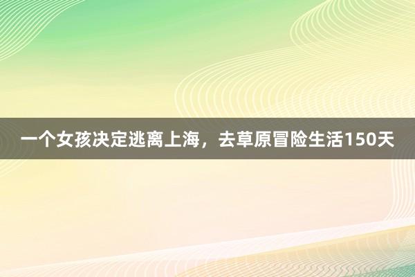 一个女孩决定逃离上海，去草原冒险生活150天