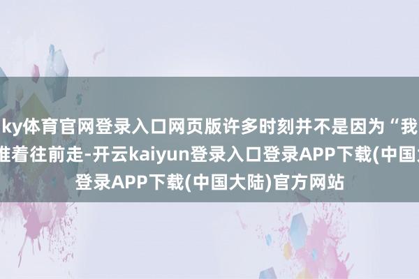 ky体育官网登录入口网页版许多时刻并不是因为“我想要”把咱们推着往前走-开云kaiyun登录入口登录APP下载(中国大陆)官方网站