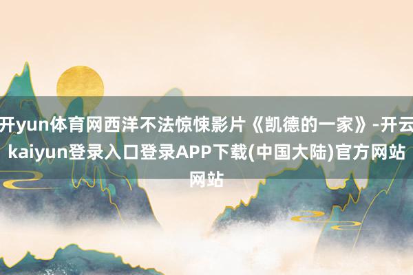 开yun体育网西洋不法惊悚影片《凯德的一家》-开云kaiyun登录入口登录APP下载(中国大陆)官方网站