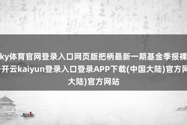 ky体育官网登录入口网页版把柄最新一期基金季报裸露-开云kaiyun登录入口登录APP下载(中国大陆)官方网站